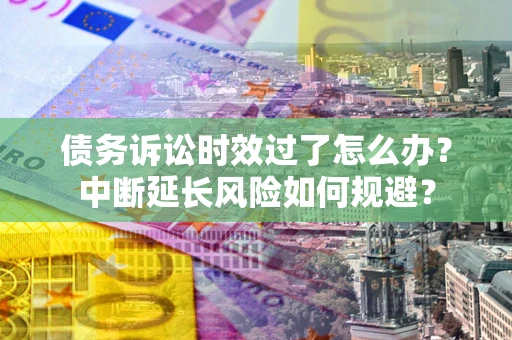 武汉债务诉讼时效过了怎么办？中断延长风险如何规避？