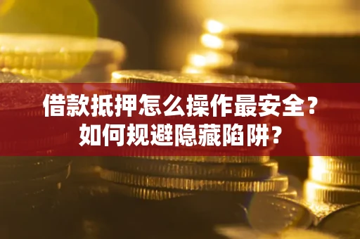 武汉借款抵押怎么操作最安全？如何规避隐藏陷阱？